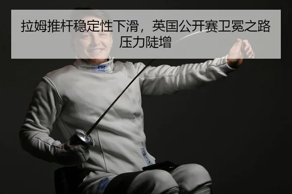 拉姆推杆稳定性下滑，英国公开赛卫冕之路压力陡增